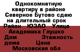 Однокомнатную квартиру в районе Северное Бутово сдаю на длительный срок › Район ­ ЮЗАО › Улица ­ Академика Глушко › Дом ­ 14 - 1 › Этажность дома ­ 12 › Цена ­ 30 000 - Московская обл., Москва г. Недвижимость » Квартиры аренда   . Московская обл.